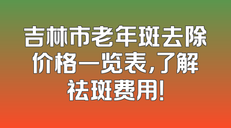 吉林市老年斑去除价格一览表，了解祛斑费用！