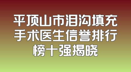平顶山市泪沟填充手术医生信誉排行榜十强揭晓