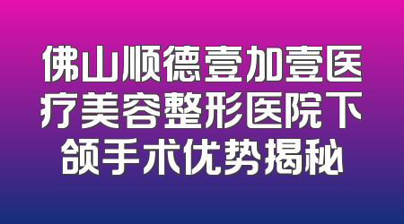 佛山顺德壹加壹医疗美容整形医院下颌手术优势揭秘