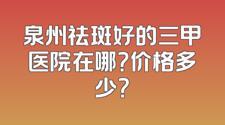泉州祛斑好的三甲医院在哪？价格多少？