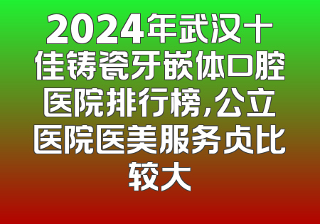 2024年武汉十佳铸瓷牙嵌体口腔医院排行榜，公立医院医美服务占比较大