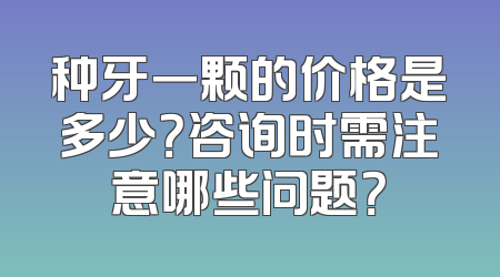 种牙一颗的价格是多少？咨询时需注意哪些问题？