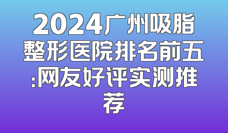 2024广州吸脂整形医院排名前五：网友好评实测推荐