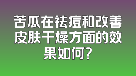 苦瓜在祛痘和改善皮肤干燥方面的效果如何？