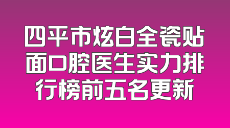 四平市炫白全瓷贴面口腔医生实力排行榜前五名更新