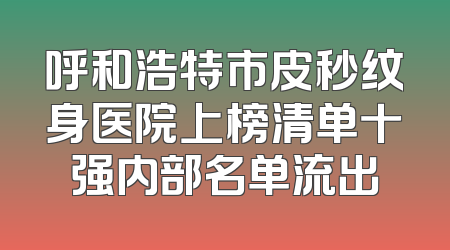 呼和浩特市皮秒纹身医院上榜清单十强内部名单流出