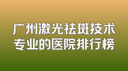广州激光祛斑技术专业的医院排行榜