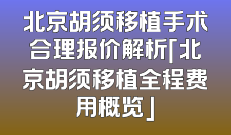 北京胡须移植手术合理报价解析「北京胡须移植全程费用概览」