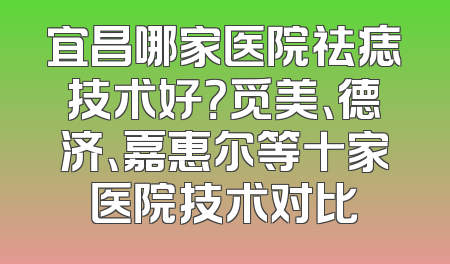 宜昌哪家医院祛痣技术好？觅美、德济、嘉惠尔等十家医院技术对比