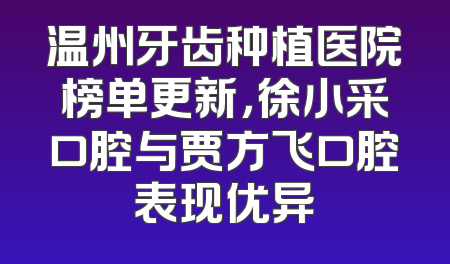 温州牙齿种植医院榜单更新，徐小采口腔与贾方飞口腔表现优异