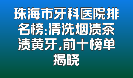 珠海市牙科医院排名榜：清洗烟渍茶渍黄牙，前十榜单揭晓