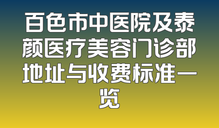 百色市中医院及泰颜医疗美容门诊部地址与收费标准一览