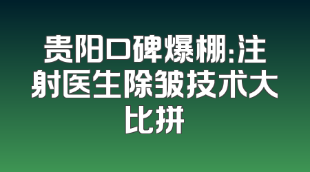 贵阳口碑爆棚：注射医生除皱技术大比拼