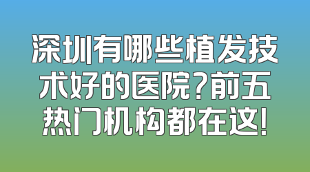深圳有哪些植发技术好的医院？前五热门机构都在这！