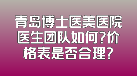 青岛博士医美医院医生团队如何？价格表是否合理？