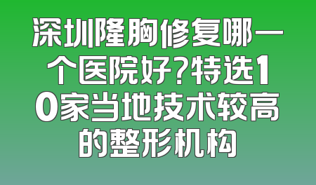深圳隆胸修复哪一个医院好？特选10家当地技术较高的整形机构