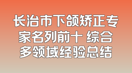 长治市下颌矫正专家名列前十 综合多领域经验总结