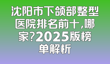 沈阳市下颌部整型医院排名前十，哪家？2025版榜单解析