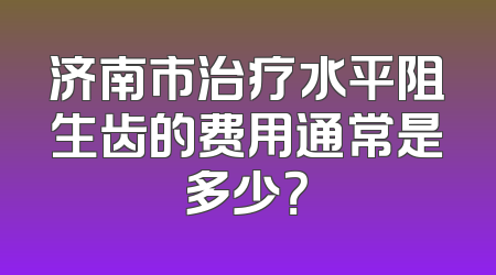 济南市治疗水平阻生齿的费用通常是多少？