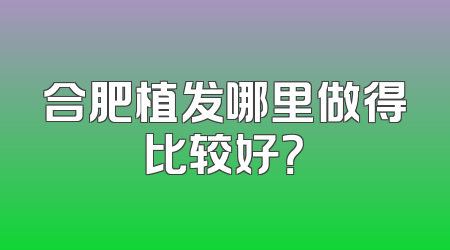 合肥植发哪里做得比较好？