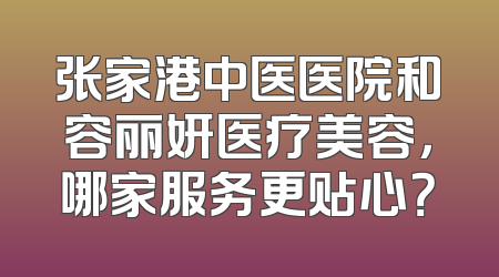 张家港中医医院和容丽妍医疗美容，哪家服务更贴心？