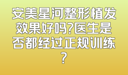 安美星河整形植发效果好吗？医生是否都经过正规训练？
