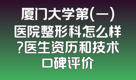 厦门大学第（一）医院整形科怎么样？医生资历和技术口碑评价