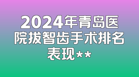 2024年青岛医院拔智齿手术排名表现**