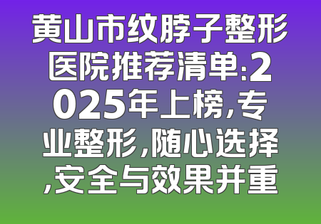 黄山市纹脖子整形医院推荐清单：2025年上榜，专业整形，随心选择，安全与效果并重