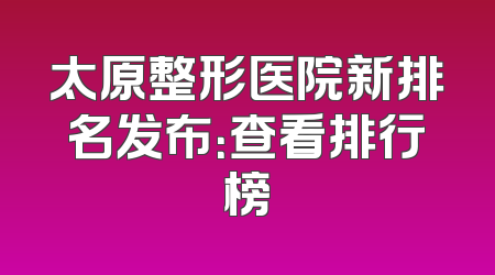 太原整形医院新排名发布：查看排行榜