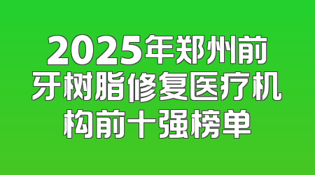 2025年郑州前牙树脂修复医疗机构前十强榜单
