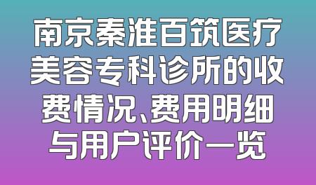 南京秦淮百筑医疗美容专科诊所的收费情况、费用明细与用户评价一览
