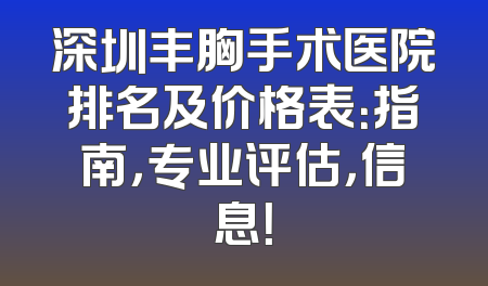 深圳丰胸手术医院排名及价格表：指南，专业评估，信息！