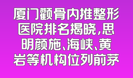 厦门颧骨内推整形医院排名揭晓，思明颜施、海峡、黄岩等机构位列前茅