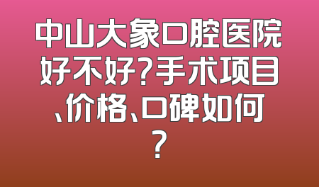 中山大象口腔医院好不好？手术项目、价格、口碑如何？