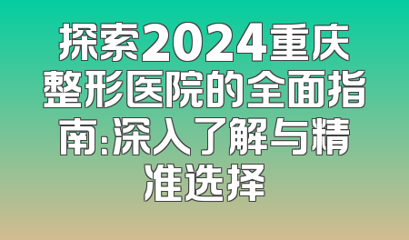 探索2024重庆整形医院的全面指南：深入了解与精准选择