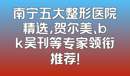 南宁五大整形医院精选，贺尔美、bk吴刊等专家领衔推荐！