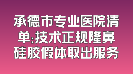 承德市专业医院清单：技术正规隆鼻硅胶假体取出服务