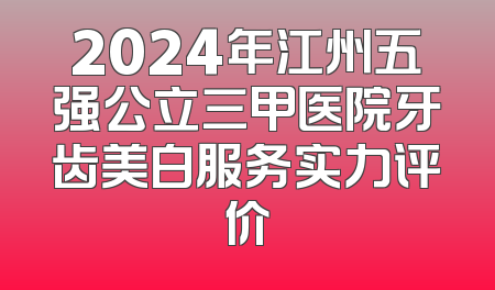 2024年江州五强公立三甲医院牙齿美白服务实力评价