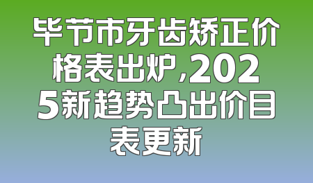 毕节市牙齿矫正价格表出炉，2025新趋势凸出价目表更新