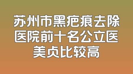 苏州市黑疤痕去除医院前十名公立医美占比较高