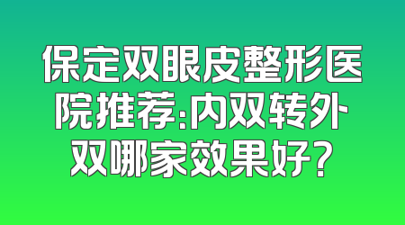 保定双眼皮整形医院推荐：内双转外双哪家效果好？