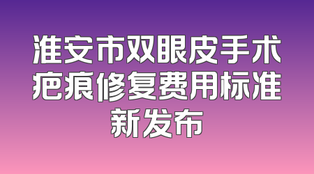 淮安市双眼皮手术疤痕修复费用标准新发布