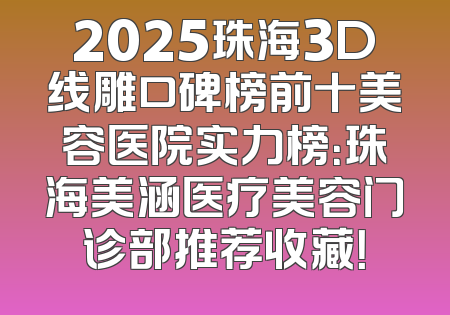 2025珠海3D线雕口碑榜前十美容医院实力榜：珠海美涵医疗美容门诊部推荐收藏！