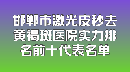 邯郸市激光皮秒去黄褐斑医院实力排名前十代表名单