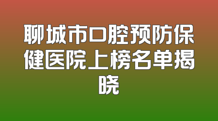 聊城市口腔预防保健医院上榜名单揭晓