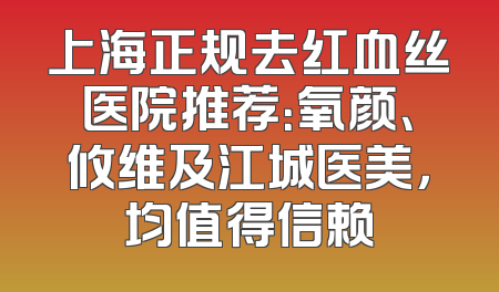 上海正规去红血丝医院推荐：氧颜、攸维及江城医美，均值得信赖