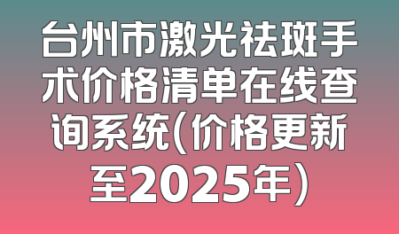 台州市激光祛斑手术价格清单在线查询系统（价格更新至2025年）