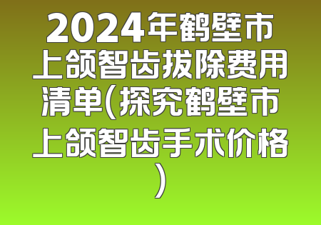 2024年鹤壁市上颌智齿拔除费用清单（探究鹤壁市上颌智齿手术价格）