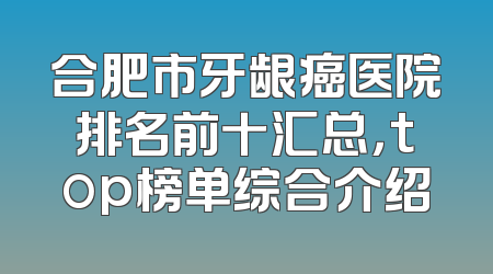 合肥市牙龈癌医院排名前十汇总，top榜单综合介绍